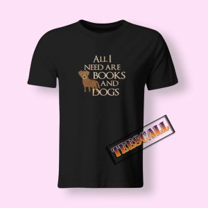 All I Need Are Books And Dogs T-Shirt