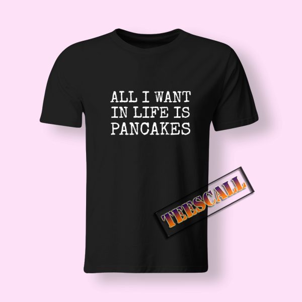I Want In Life Is Pancakes T-Shirt